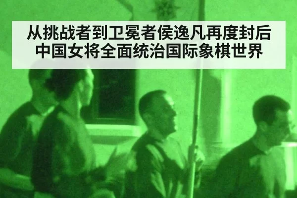 从挑战者到卫冕者侯逸凡再度封后中国女将全面统治国际象棋世界