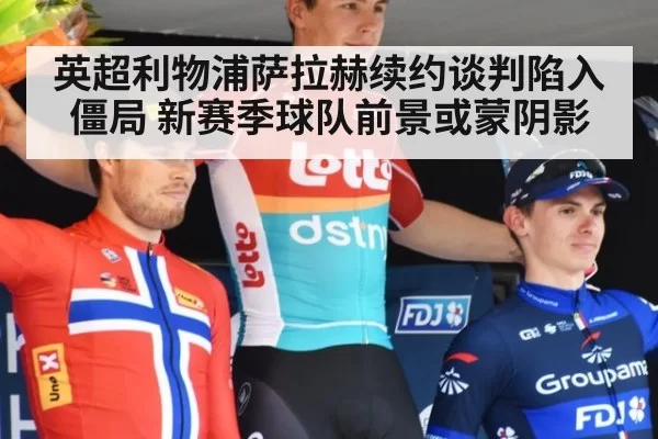 英超利物浦萨拉赫续约谈判陷入僵局 新赛季球队前景或蒙阴影