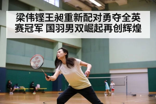 梁伟铿王昶重新配对勇夺全英赛冠军 国羽男双崛起再创辉煌