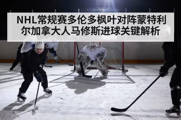 NHL常规赛多伦多枫叶对阵蒙特利尔加拿大人马修斯进球关键解析