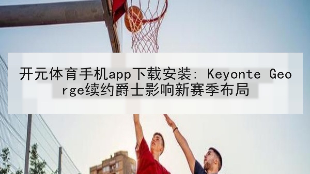 开元体育手机app下载安装: Keyonte George续约爵士影响新赛季布局