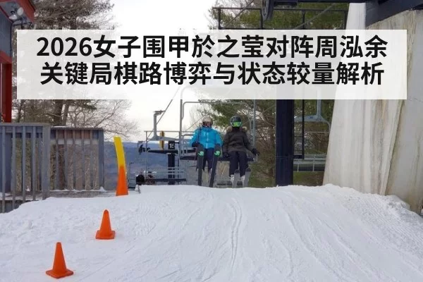 2026女子围甲於之莹对阵周泓余关键局棋路博弈与状态较量解析